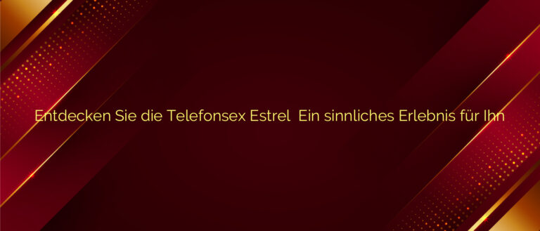 Entdecken Sie die Telefonsex Estrel ✴️ Ein sinnliches Erlebnis für Ihn